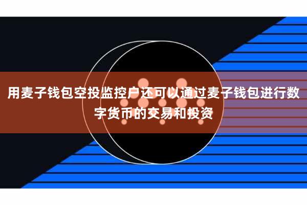 用麦子钱包空投监控户还可以通过麦子钱包进行数字货币的交易和投资
