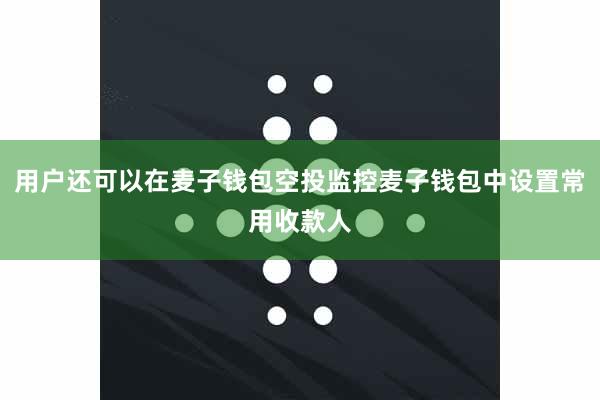 用户还可以在麦子钱包空投监控麦子钱包中设置常用收款人