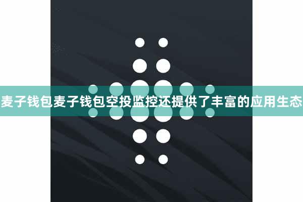 麦子钱包麦子钱包空投监控还提供了丰富的应用生态
