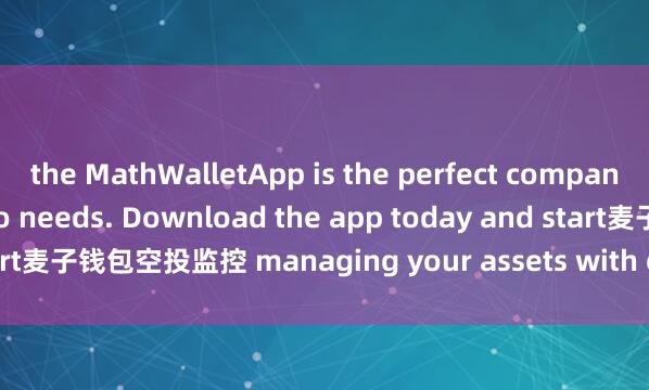 the MathWalletApp is the perfect companion for all your crypto needs. Download the app today and start麦子钱包空投监控 managing your assets with ease and convenience.